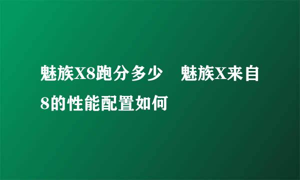 魅族X8跑分多少 魅族X来自8的性能配置如何