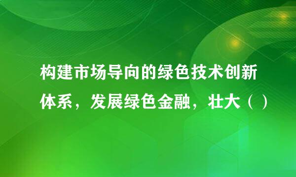 构建市场导向的绿色技术创新体系，发展绿色金融，壮大（）