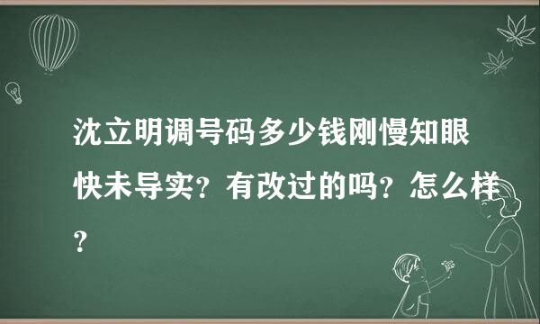 沈立明调号码多少钱刚慢知眼快未导实？有改过的吗？怎么样？