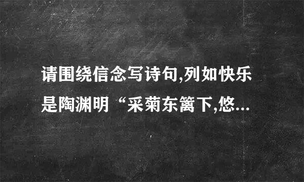 请围绕信念写诗句,列如快乐是陶渊明“采菊东篱下,悠然见南山的”闲适   信念是