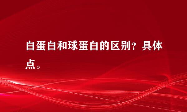 白蛋白和球蛋白的区别？具体点。