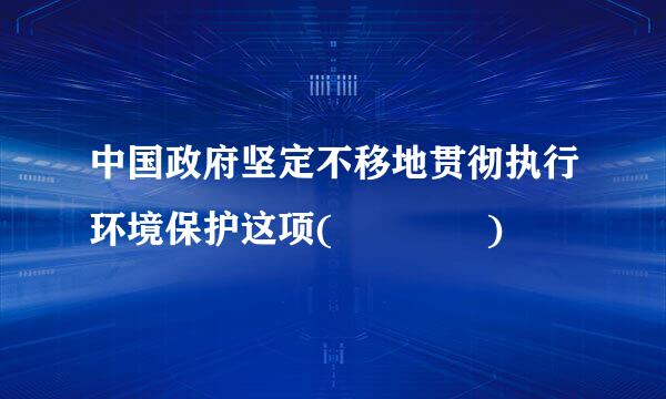 中国政府坚定不移地贯彻执行环境保护这项(    )