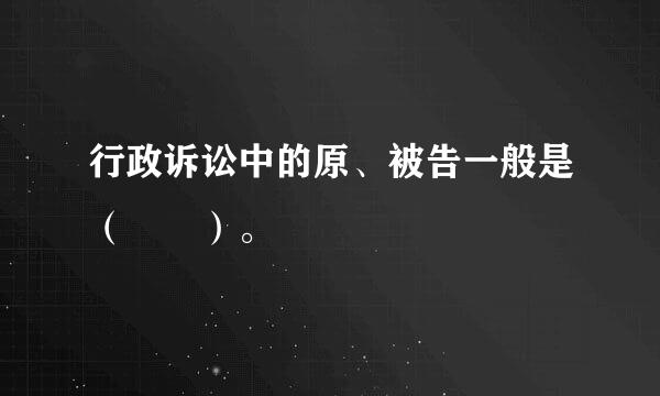 行政诉讼中的原、被告一般是（  ）。