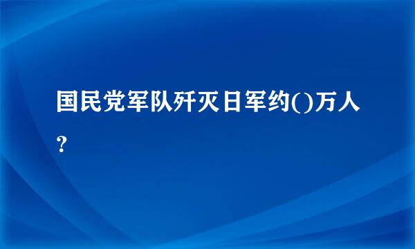 国民党军队歼灭日军约()万人？