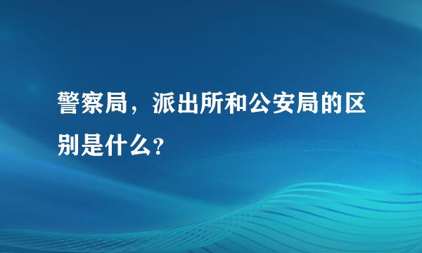 警察局，派出所和公安局的区别是什么？