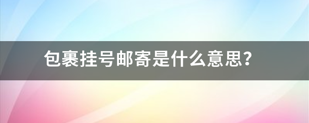 包裹挂号邮寄是什么意思？