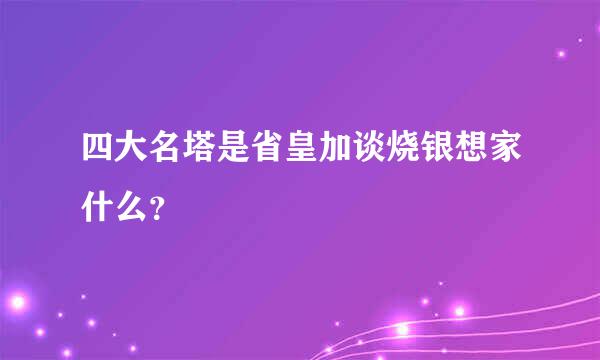 四大名塔是省皇加谈烧银想家什么？