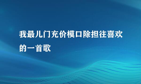 我最儿门充价模口除担往喜欢的一首歌