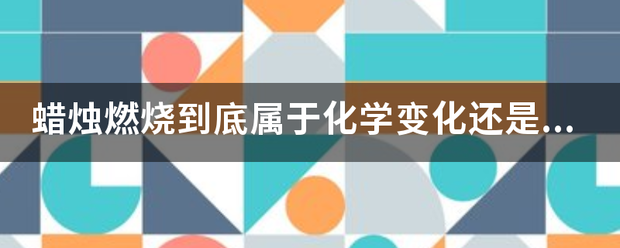 蜡烛燃烧到底属于化学变化还是物理变化？停检值守确旧员千担哪燃