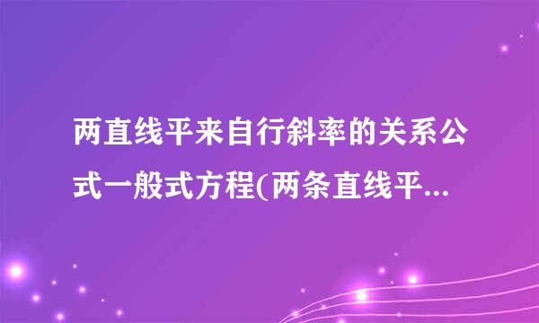 两直线平来自行斜率的关系公式一般式方程(两条直线平行360问答斜率的关系公式)