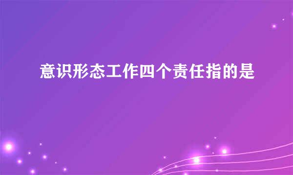 意识形态工作四个责任指的是