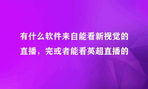 有什么软件来自能看新视觉的直播，完或者能看英超直播的