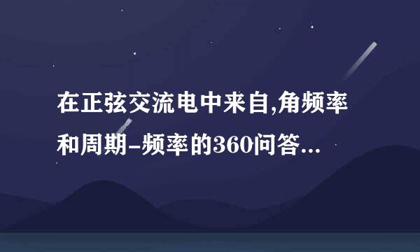 在正弦交流电中来自,角频率和周期-频率的360问答换算关系是