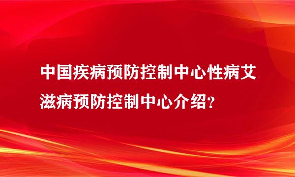 中国疾病预防控制中心性病艾滋病预防控制中心介绍？