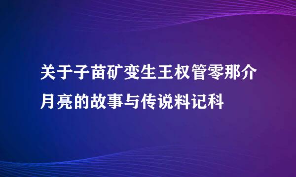 关于子苗矿变生王权管零那介月亮的故事与传说料记科