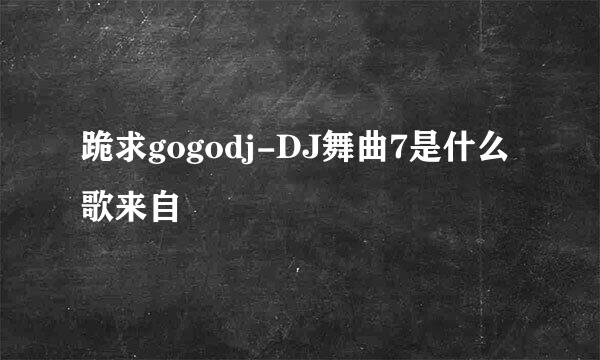 跪求gogodj-DJ舞曲7是什么歌来自