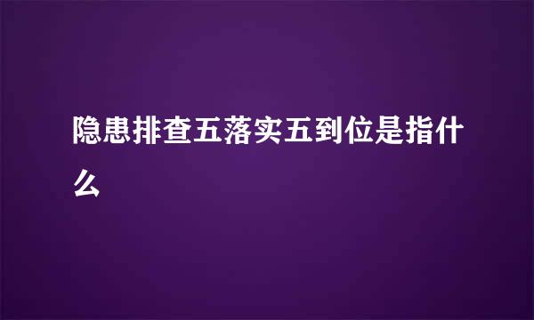 隐患排查五落实五到位是指什么