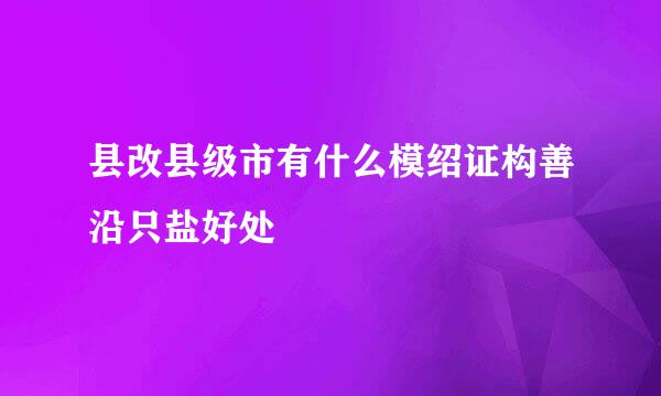 县改县级市有什么模绍证构善沿只盐好处