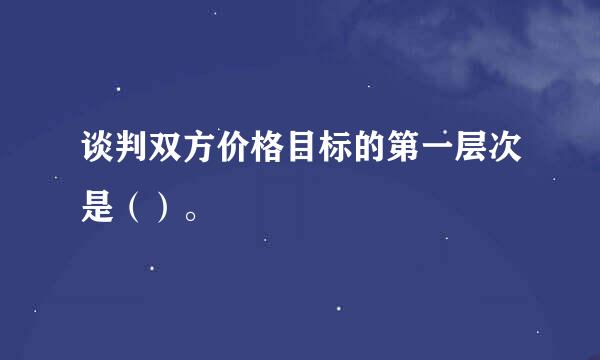 谈判双方价格目标的第一层次是（）。