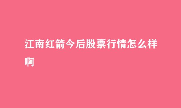 江南红箭今后股票行情怎么样啊