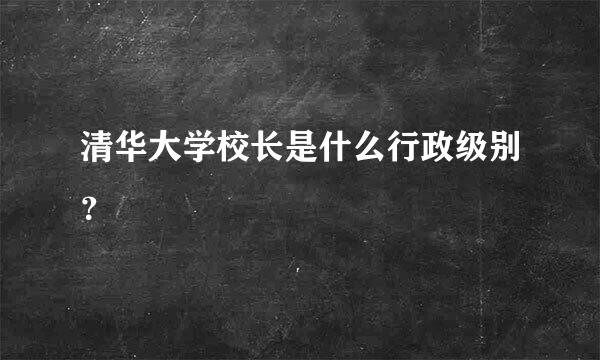 清华大学校长是什么行政级别？