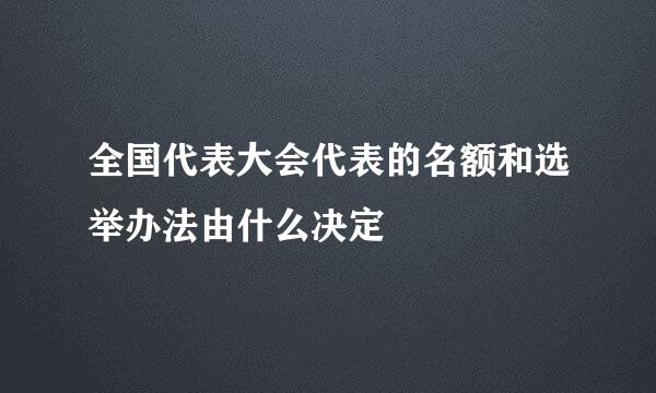 全国代表大会代表的名额和选举办法由什么决定