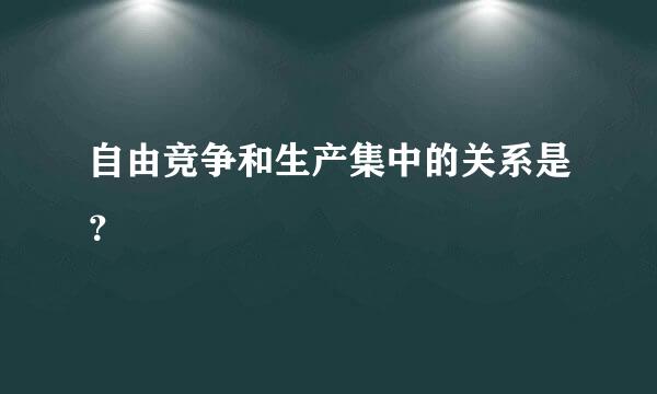 自由竞争和生产集中的关系是？