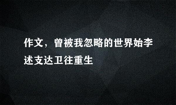 作文，曾被我忽略的世界始李述支达卫往重生