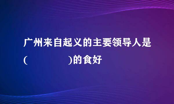 广州来自起义的主要领导人是(    )的食好