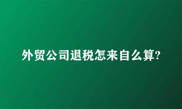 外贸公司退税怎来自么算?