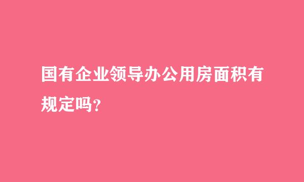 国有企业领导办公用房面积有规定吗？