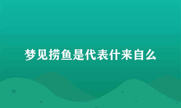 梦见捞鱼是代表什来自么