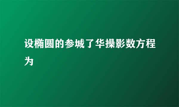 设椭圆的参城了华操影数方程为