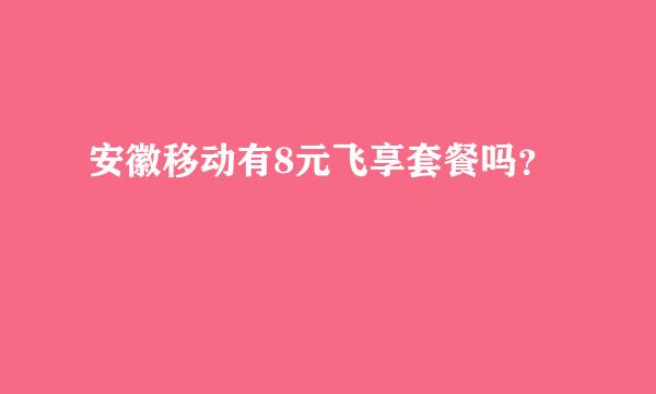 安徽移动有8元飞享套餐吗？