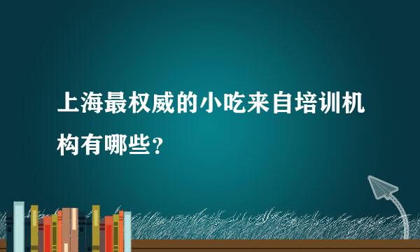 上海最权威的小吃来自培训机构有哪些？