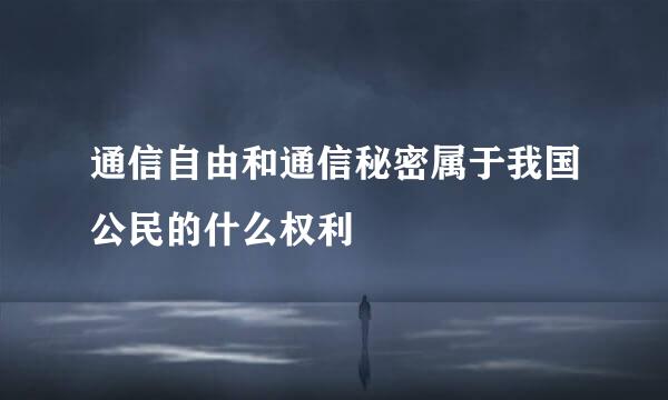 通信自由和通信秘密属于我国公民的什么权利