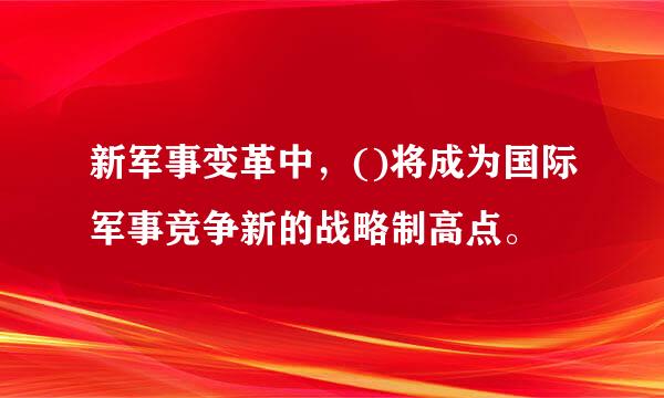 新军事变革中，()将成为国际军事竞争新的战略制高点。