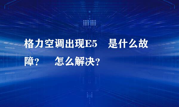 格力空调出现E5 是什么故障？ 怎么解决？