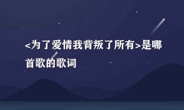 <为了爱情我背叛了所有>是哪首歌的歌词