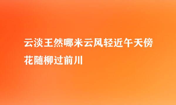 云淡王然哪米云风轻近午天傍花随柳过前川