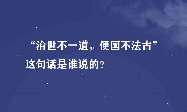 “治世不一道，便国不法古”这句话是谁说的？