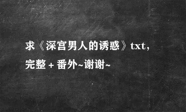 求《深宫男人的诱惑》txt，完整＋番外~谢谢~