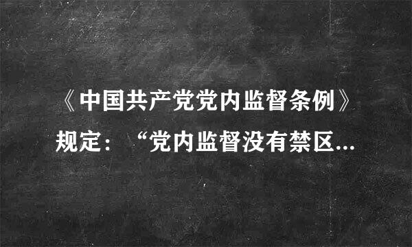 《中国共产党党内监督条例》规定：“党内监督没有禁区、没有例外。信任不能代替监督。各级党组织应当             ...