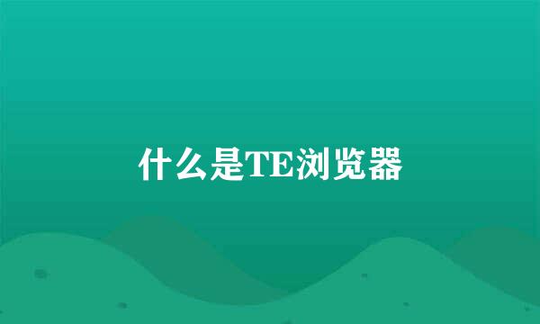 什么是TE浏览器