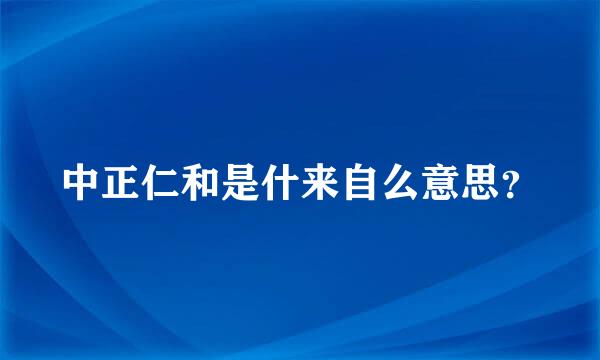 中正仁和是什来自么意思？