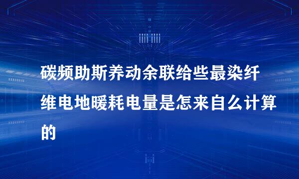 碳频助斯养动余联给些最染纤维电地暖耗电量是怎来自么计算的