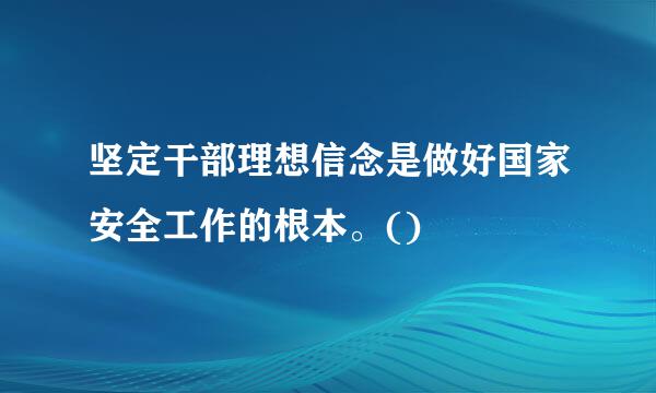 坚定干部理想信念是做好国家安全工作的根本。()