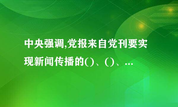 中央强调,党报来自党刊要实现新闻传播的()、()、(),推动党的声音直接进入各类用户终端,努力占领新的舆论场。