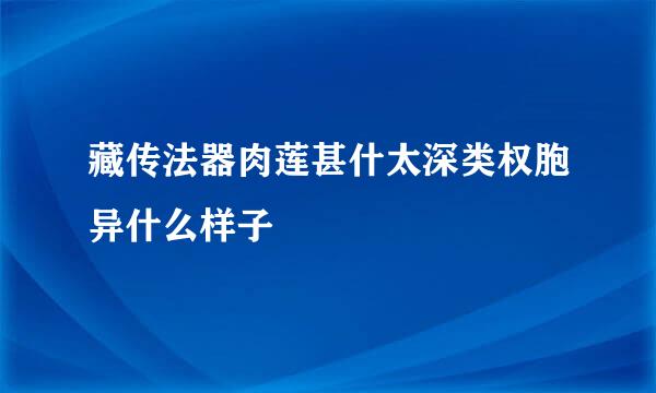 藏传法器肉莲甚什太深类权胞异什么样子