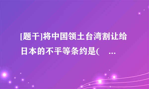 [题干]将中国领土台湾割让给日本的不平等条约是(    )。上玉没击